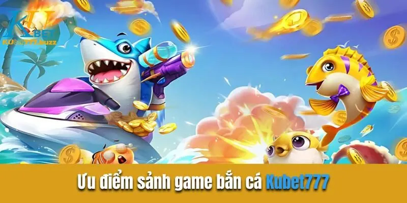 Bắn Cá Kubet777 | Sân Chơi Kiếm Tiền Khủng Hiện Nay Ưu điểm sảnh game bắn cá Kubet777