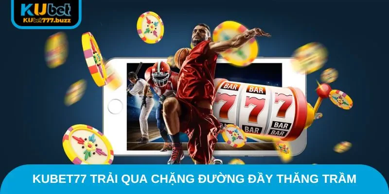 Kubet77 trải qua chặng đường đầy thăng trầm